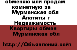 обменяю или продам 2-комнатную за 600 - Мурманская обл., Апатиты г. Недвижимость » Квартиры обмен   . Мурманская обл.